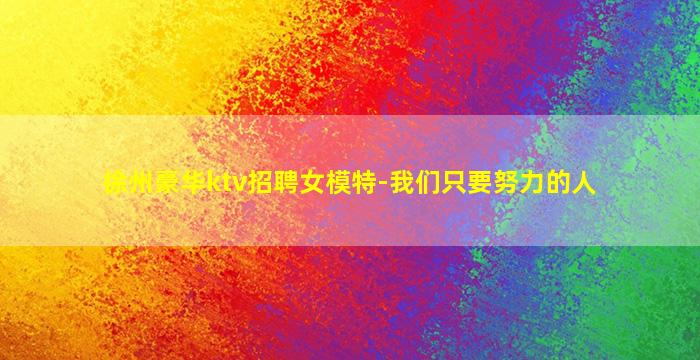 徐州豪华ktv招聘女模特-我们只要努力的人