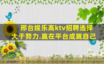 邢台娱乐高ktv招聘选择大于努力.赢在平台成就自己